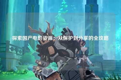 探索国产电影资源：从保护到分享的全攻略