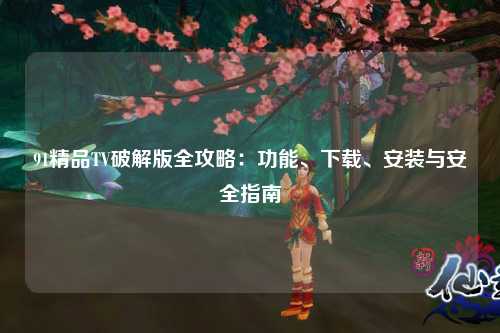 91精品TV破解版全攻略：功能、下载、安装与安全指南