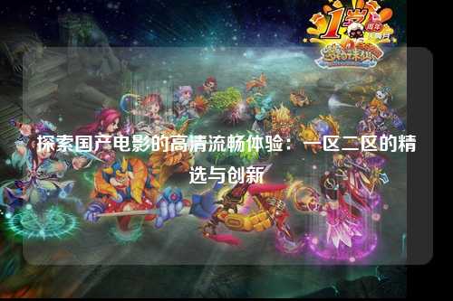 探索国产电影的高清流畅体验：一区二区的精选与创新