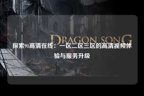 探索91高清在线：一区二区三区的高清视频体验与服务升级