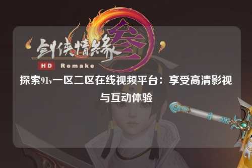 探索91v一区二区在线视频平台：享受高清影视与互动体验