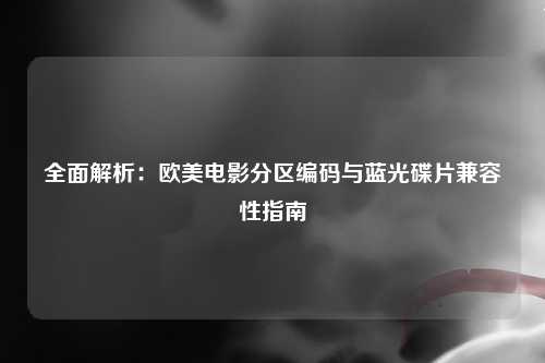 全面解析：欧美电影分区编码与蓝光碟片兼容性指南