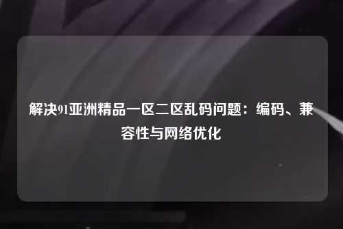解决91亚洲精品一区二区乱码问题：编码、兼容性与网络优化