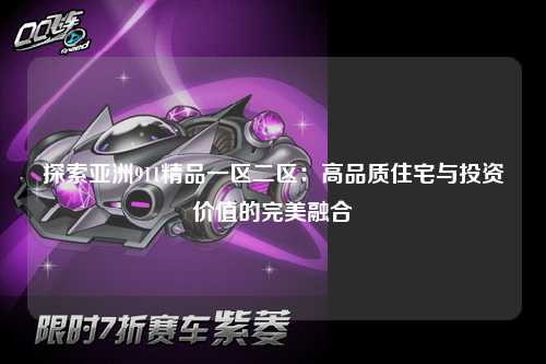 探索亚洲911精品一区二区：高品质住宅与投资价值的完美融合