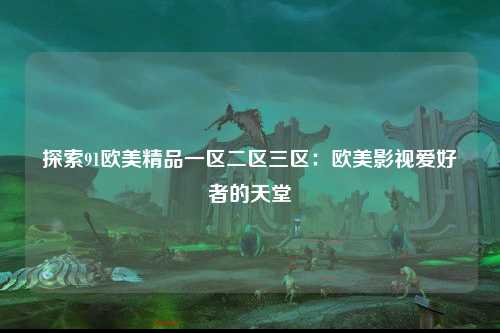 探索91欧美精品一区二区三区：欧美影视爱好者的天堂
