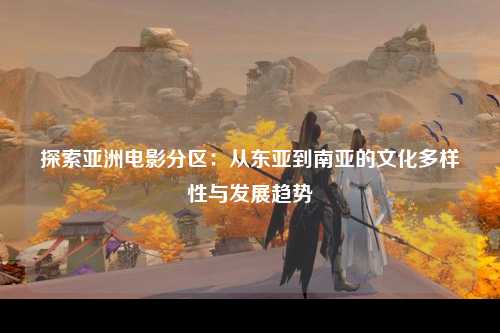 探索亚洲电影分区：从东亚到南亚的文化多样性与发展趋势