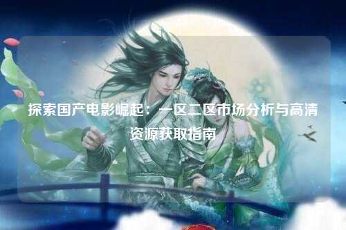 探索国产电影崛起：一区二区市场分析与高清资源获取指南