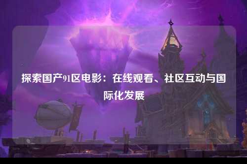 探索国产91区电影：在线观看、社区互动与国际化发展