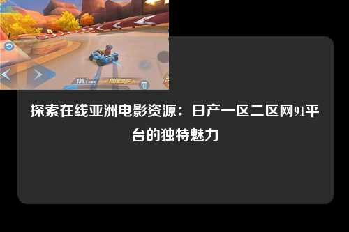 探索在线亚洲电影资源：日产一区二区网91平台的独特魅力