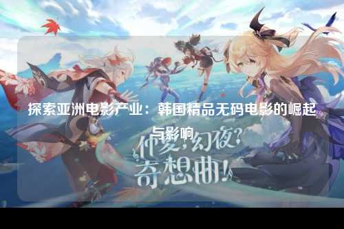 探索亚洲电影产业：韩国精品无码电影的崛起与影响