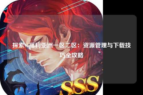 探索91福利亚洲一区二区：资源管理与下载技巧全攻略