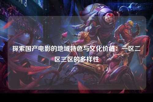 探索国产电影的地域特色与文化价值：一区二区三区的多样性