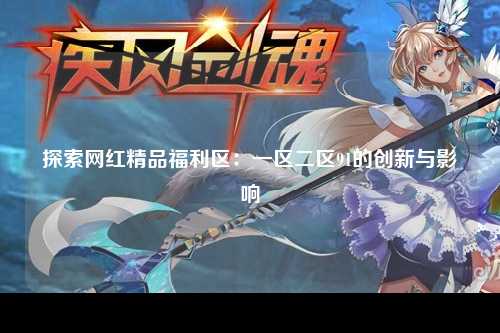 探索网红精品福利区：一区二区91的创新与影响