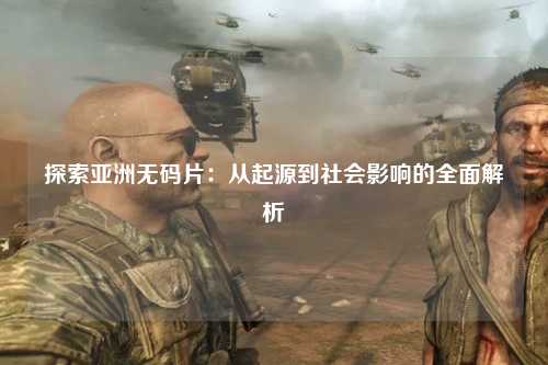 探索亚洲无码片：从起源到社会影响的全面解析