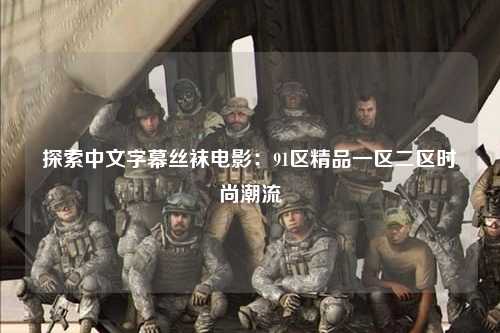 探索中文字幕丝袜电影：91区精品一区二区时尚潮流