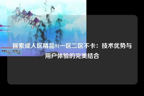 探索成人区精品91一区二区不卡：技术优势与用户体验的完美结合