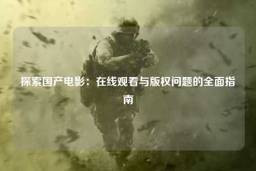 探索国产电影：在线观看与版权问题的全面指南