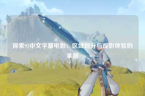 探索91中文字幕电影：区域划分与观影体验的革新