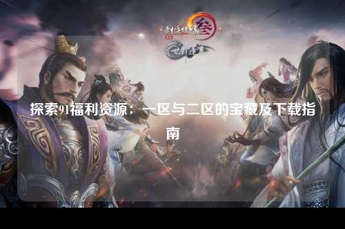 探索91福利资源：一区与二区的宝藏及下载指南