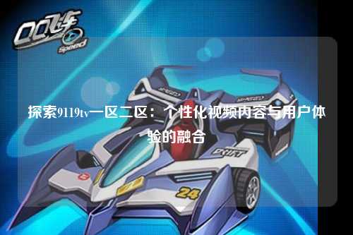 探索9119tv一区二区：个性化视频内容与用户体验的融合