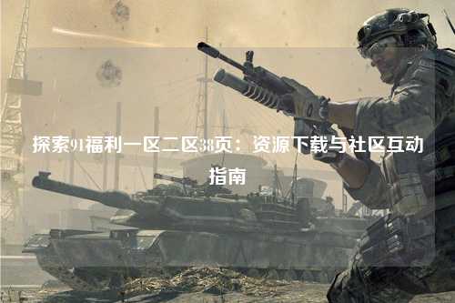 探索91福利一区二区38页：资源下载与社区互动指南