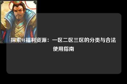 探索91福利资源：一区二区三区的分类与合法使用指南
