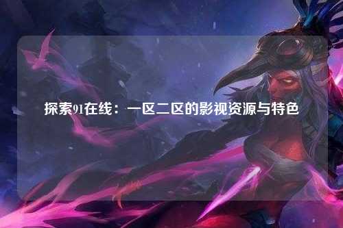 探索91在线：一区二区的影视资源与特色