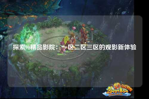 探索91精品影院：一区二区三区的观影新体验