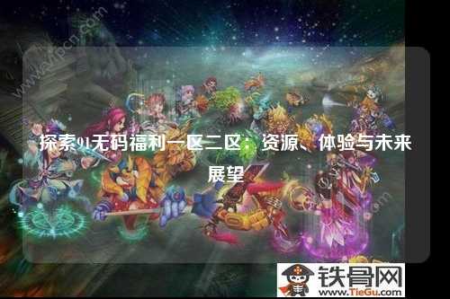 探索91无码福利一区二区：资源、体验与未来展望