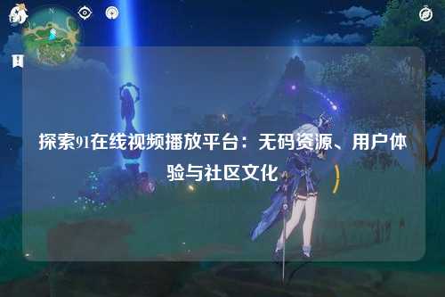探索91在线视频播放平台：无码资源、用户体验与社区文化