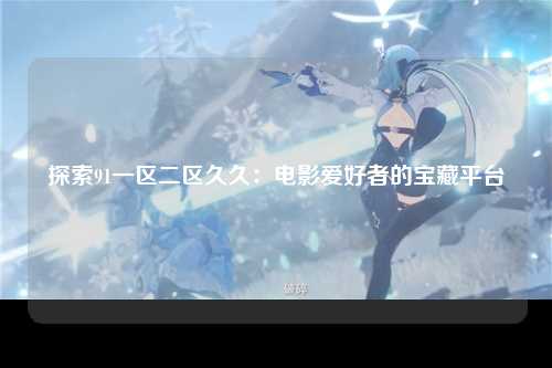 探索91一区二区久久：电影爱好者的宝藏平台