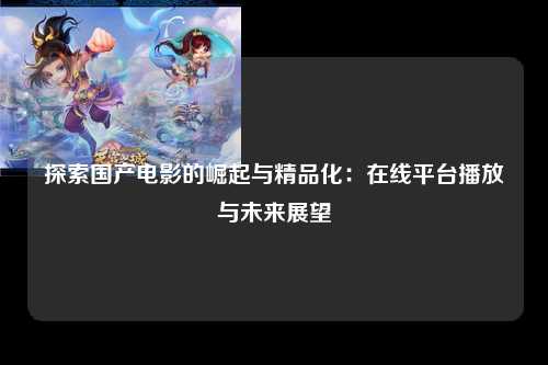 探索国产电影的崛起与精品化：在线平台播放与未来展望