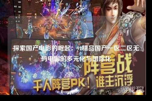 探索国产电影的崛起：91精品国产一区二区无码电影的多元化与国际化