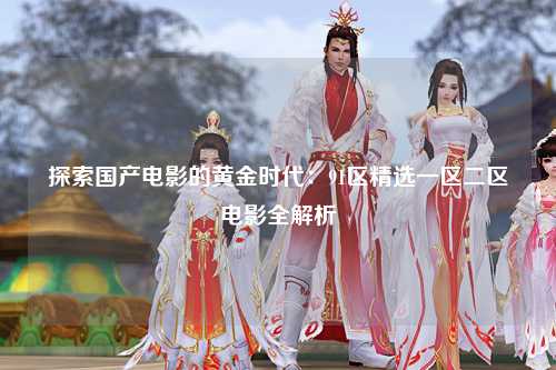 探索国产电影的黄金时代：91区精选一区二区电影全解析