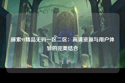 探索91精品无码一区二区：高清资源与用户体验的完美结合