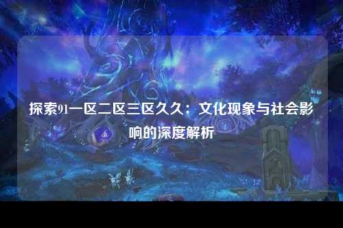 探索91一区二区三区久久：文化现象与社会影响的深度解析