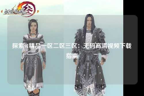 探索91精品一区二区三区：无码高清视频下载指南