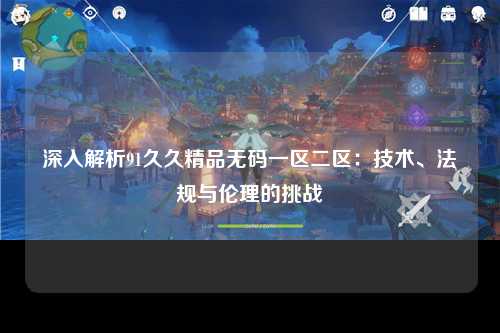 深入解析91久久精品无码一区二区：技术、法规与伦理的挑战