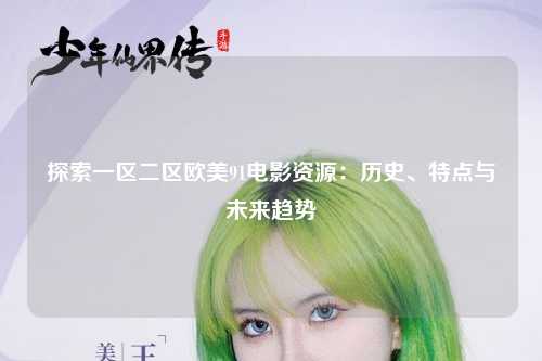 探索一区二区欧美91电影资源：历史、特点与未来趋势