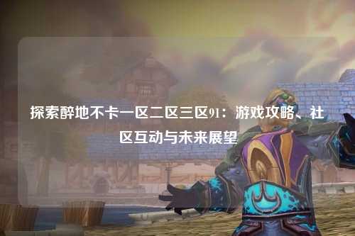探索醉地不卡一区二区三区91：游戏攻略、社区互动与未来展望