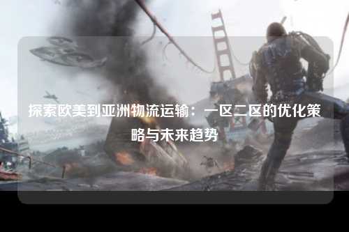 探索欧美到亚洲物流运输：一区二区的优化策略与未来趋势