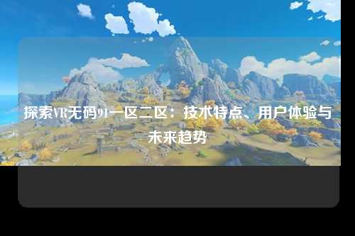 探索VR无码91一区二区：技术特点、用户体验与未来趋势