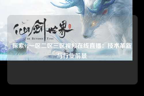 探索91一区二区三区视频在线直播：技术革新与行业前景