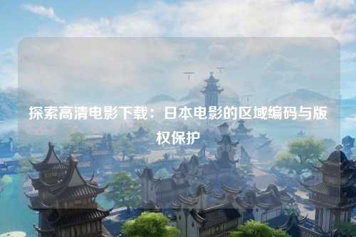 探索高清电影下载：日本电影的区域编码与版权保护