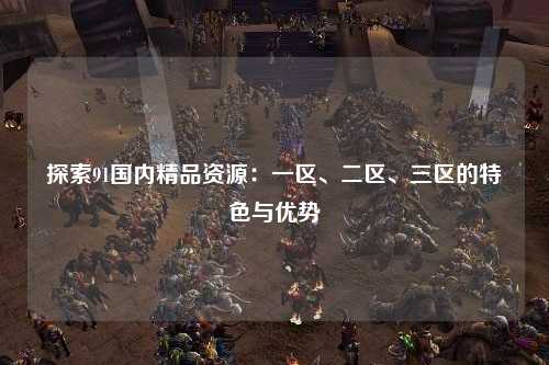 探索91国内精品资源：一区、二区、三区的特色与优势