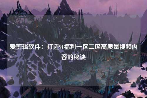 爱剪辑软件：打造91福利一区二区高质量视频内容的秘诀