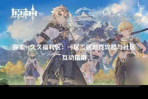 探索91久久福利区：一区二区游戏攻略与社区互动指南
