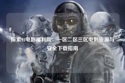 探索91电影福利院：一区二区三区电影资源与安全下载指南