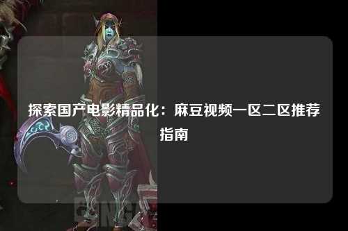 探索国产电影精品化：麻豆视频一区二区推荐指南