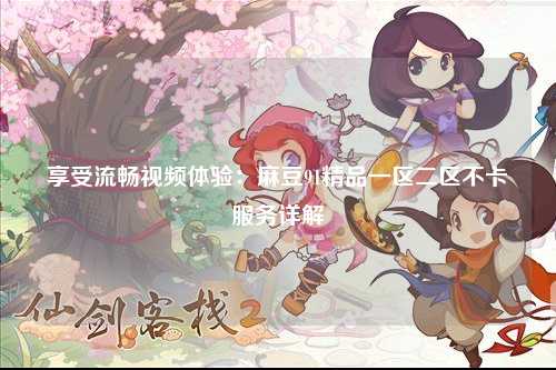 享受流畅视频体验：麻豆91精品一区二区不卡服务详解